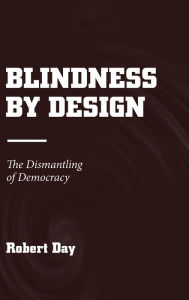 Title: Blindness by Design: The Dismantling of Democracy, Author: Robert Day