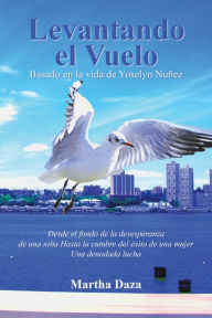 Title: Levantando El Vuelo: Desde El Fondo De La Desesperanza De Una Niña Hasta La Cumbre Del Éxito De Una Mujer. Una Denodada Lucha, Author: Martha Daza