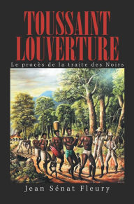 Title: Toussaint Louverture: Le Procès De La Traite Des Noirs, Author: Jean Sénat Fleury