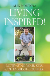 Title: Living Inspired!: Motivating Your Kids, Colleagues, & Country, Author: Alex Montoya