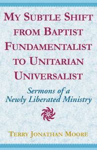 Title: My Subtle Shift from Baptist Fundamentalist to ...: Sermons of a Newly Liberated Ministry, Author: Terry Jonathan Moore