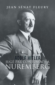 Title: Adolf Hitler: Jugé Par Contumace À Nuremberg, Author: Jean Sénat Fleury