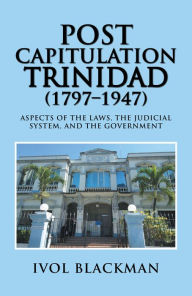 Title: Post Capitulation Trinidad (1797-1947): Aspects of the Laws, the Judicial System, and the Government, Author: Ivol Blackman