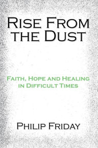 Title: Rise from the Dust: Faith, Hope and Healing in Difficult Times, Author: Philip Friday