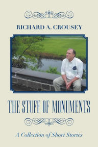 Title: The Stuff of Monuments: A Collection of Short Stories, Author: Richard A. Crousey