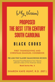 Title: (My Version) Proposed the Best 17Th Century South Carolina Black Cooks: First Thanksgiving and Christmas Emanuel Cookbook, Author: Sharon Kaye Hunt R.D.