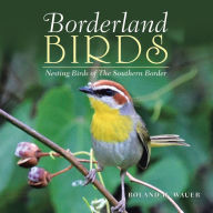 Title: Borderland Birds: Nesting Birds of the Southern Border, Author: Roland H. Wauer