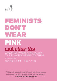 Title: Feminists Don't Wear Pink and Other Lies: Amazing Women on What the F-Word Means to Them, Author: Scarlett Curtis