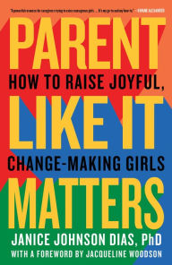 Title: Parent Like It Matters: How to Raise Joyful, Change-Making Girls, Author: Janice Johnson Dias PhD