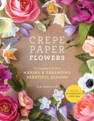 Title: Crepe Paper Flowers: The Beginner's Guide to Making and Arranging Beautiful Blooms, Author: Lia Griffith