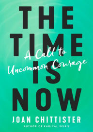 Title: The Time Is Now: A Call to Uncommon Courage, Author: Joan Chittister
