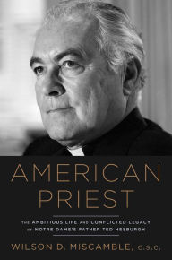 Title: American Priest: The Ambitious Life and Conflicted Legacy of Notre Dame's Father Ted Hesburgh, Author: Wilson D. Miscamble C.S.C.