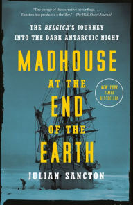 Title: Madhouse at the End of the Earth: The Belgica's Journey into the Dark Antarctic Night, Author: Julian Sancton