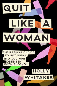 Title: Quit Like a Woman: The Radical Choice to Not Drink in a Culture Obsessed with Alcohol, Author: Holly Whitaker