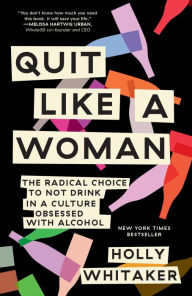 Title: Quit Like a Woman: The Radical Choice to Not Drink in a Culture Obsessed with Alcohol, Author: Holly Whitaker