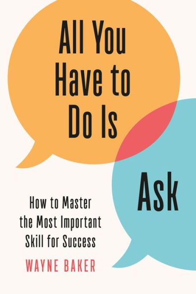 All You Have to Do Is Ask: How to Master the Most Important Skill for Success