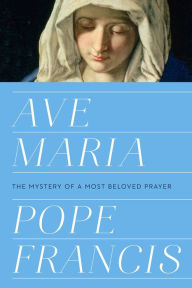 Title: Ave Maria: The Mystery of a Most Beloved Prayer, Author: Pope Francis