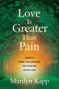 Title: Love Is Greater Than Pain: Secrets from the Universe for Healing After Loss, Author: Marilyn Kapp