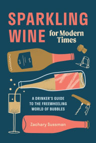 Title: Sparkling Wine for Modern Times: A Drinker's Guide to the Freewheeling World of Bubbles, Author: Zachary Sussman