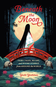 Title: Beneath the Moon: Fairy Tales, Myths, and Divine Stories from Around the World, Author: Yoshi Yoshitani