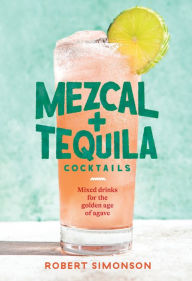 Title: Mezcal and Tequila Cocktails: Mixed Drinks for the Golden Age of Agave [A Cocktail Recipe Book], Author: Robert Simonson