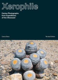 Title: Xerophile, Revised Edition: Cactus Photographs from Expeditions of the Obsessed, Author: Cactus Store