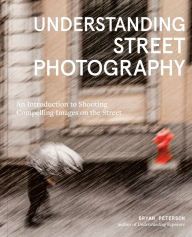 Title: Understanding Street Photography: An Introduction to Shooting Compelling Images on the Street, Author: Bryan Peterson