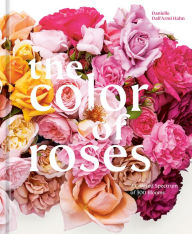 Title: The Color of Roses: A Curated Spectrum of 300 Blooms, Author: Danielle Dall'Armi Hahn