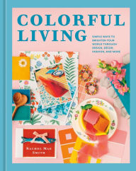 Title: Colorful Living: Simple Ways to Brighten Your World through Design, Décor, Fashion, and More, Author: Rachel Mae Smith
