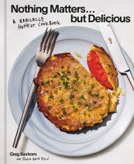 Title: Nothing Matters but Delicious: A Radically Honest Cookbook, Author: Greg Baxtrom
