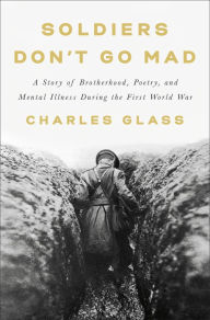 Title: Soldiers Don't Go Mad: A Story of Brotherhood, Poetry, and Mental Illness During the First World War, Author: Charles Glass