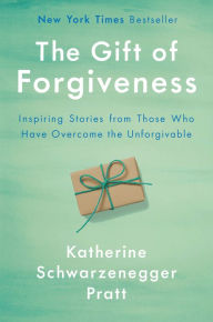 Title: The Gift of Forgiveness: Inspiring Stories from Those Who Have Overcome the Unforgivable, Author: Katherine Schwarzenegger