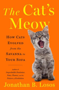 Title: The Cat's Meow: How Cats Evolved from the Savanna to Your Sofa, Author: Jonathan B. Losos