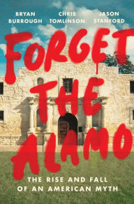 Title: Forget the Alamo: The Rise and Fall of an American Myth, Author: Bryan Burrough
