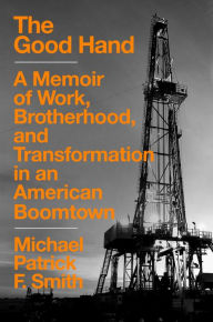 Title: The Good Hand: A Memoir of Work, Brotherhood, and Transformation in an American Boomtown, Author: Michael Patrick F. Smith