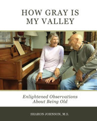 Title: How Gray is My Valley: Enlightened Observations About Being Old, Author: Sharon Johnson MS