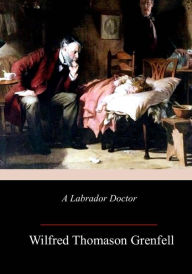 Title: A Labrador Doctor, Author: Wilfred Thomason Grenfell Sir