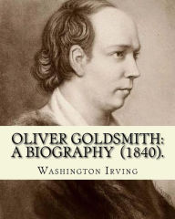 Title: Oliver Goldsmith: A Biography (1840). By: Washington Irving: Oliver Goldsmith (10 November 1728 - 4 April 1774) was an Irish novelist, playwright and poet., Author: Washington Irving
