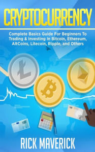 Title: Cryptocurrency: Complete Basics Guide For Beginners To Trading & Investing In Bitcoin, Ethereum, AltCoins, Litecoin, Ripple, and Others, Author: Rick Maverick
