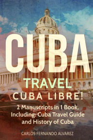 Title: Cuba Travel: Cuba Libre! 2 Manuscripts in 1 Book, Including: Cuba Travel Guide and History of Cuba, Author: Carlos Fernando Alvarez