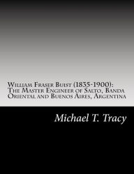 Title: William Fraser Buist (1835-1900): The Master Engineer of Salto, Banda Oriental and Buenos Aires, Argentina: By His Distant Second Cousin, Author: Michael T. Tracy