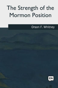 Title: The Strength of the Mormon Position, Author: Orson F. Whitney