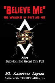 Title: Believe Me: 56-Weeks of POTUS 45 and then Week-57, Author: W Lawrence Lipton