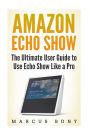 Amazon Echo Show: The Ultimate User Guide to Use Echo Show Like a Pro