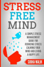 Stress Free Mind: A Simple Stress Management Guide For Reducing Stress Calming Your Mind And Living A Happy Life