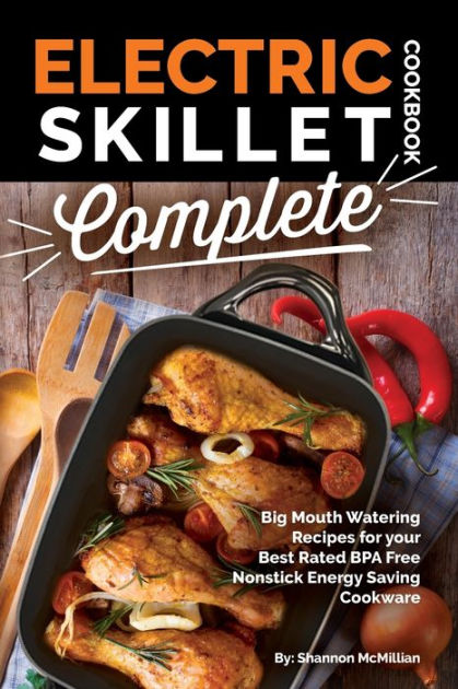Electric Skillet Cookbook Complete: Big Mouth Watering Recipes for Your Best Rated BPA Free Nonstick Energy Saving Cookware [Book]