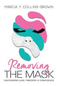 Title: Removing the Mask: Uncovering Love, Confidence and Freedom, Author: Marcia Y Collins-Brown