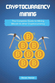 Title: Cryptocurrency Mining: The Complete Guide to Mining Bitcoin, Ethereum and Cryptocurrency, Author: Devan Hansel