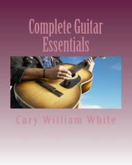 Title: Complete Guitar Essentials: The building blocks to guitar playing profiency, Author: Cary William White