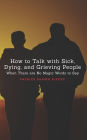 How To Talk With Sick, Dying and Grieving People: When there are No Magic Words to Say